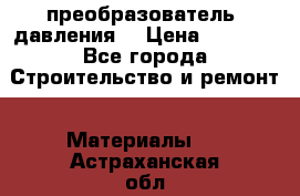 преобразователь  давления  › Цена ­ 5 000 - Все города Строительство и ремонт » Материалы   . Астраханская обл.,Знаменск г.